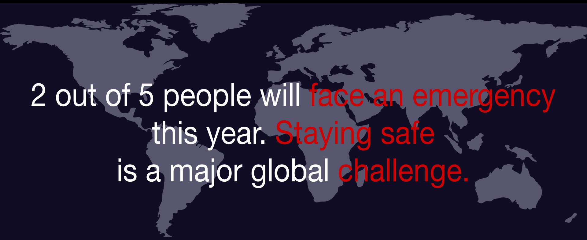 2 out of 5 people will face an emergency this year. Staying safe is a major global challenge.