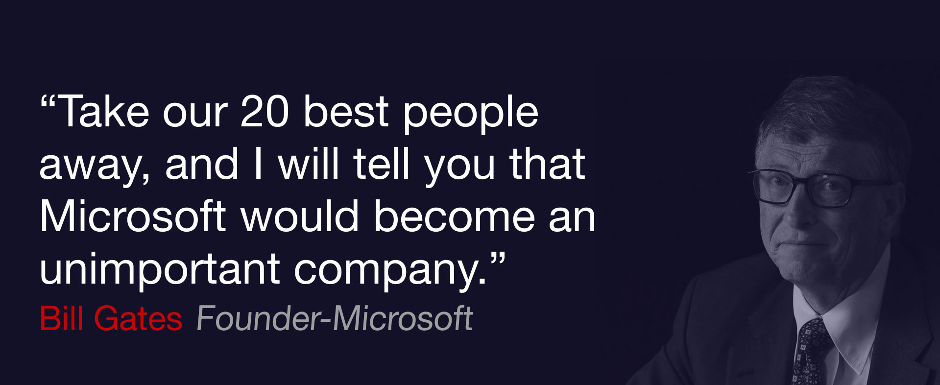 Take our 20 best people away, and I will tell you that Microsoft would become an unimportant company, Bill Gates
