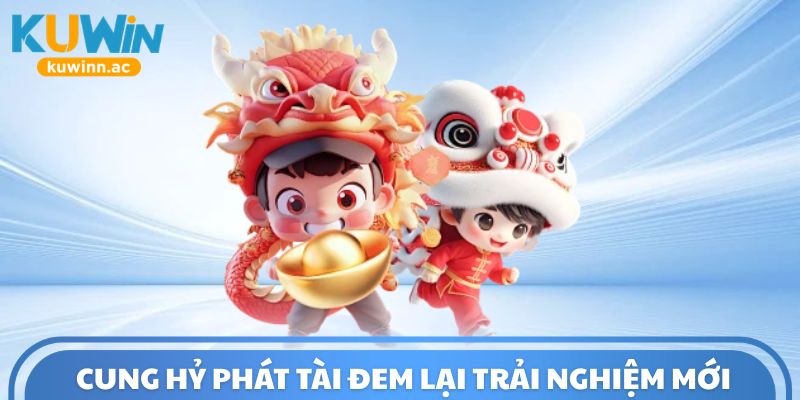 Cung Hỷ Phát Tài đem lại trải nghiệm mới