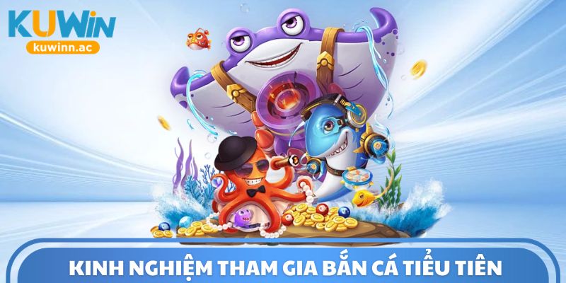Kinh nghiệm tham gia bắn cá tiểu tiên